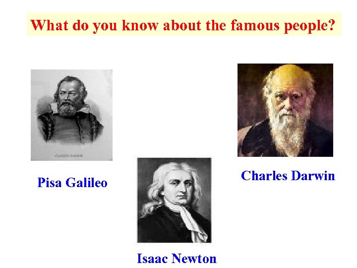 What do you know about the famous people? Charles Darwin Pisa Galileo Isaac Newton