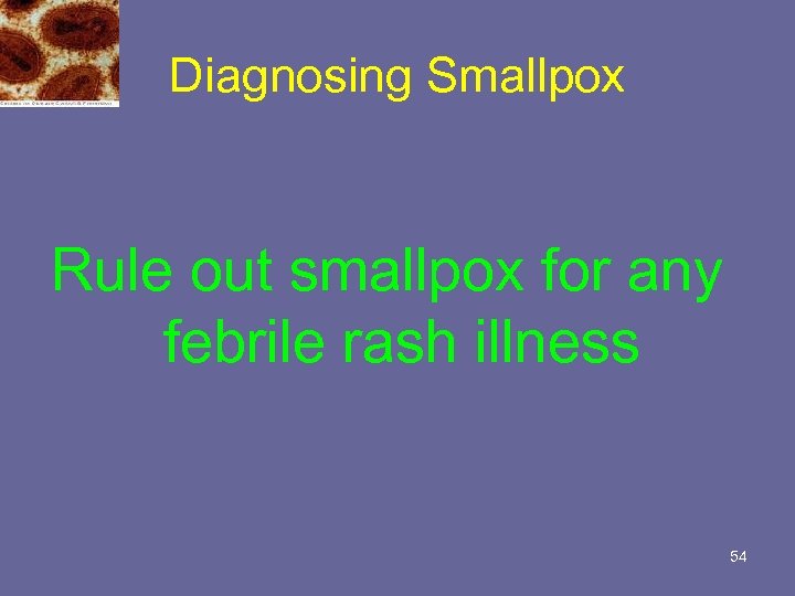 Diagnosing Smallpox Rule out smallpox for any febrile rash illness 54 