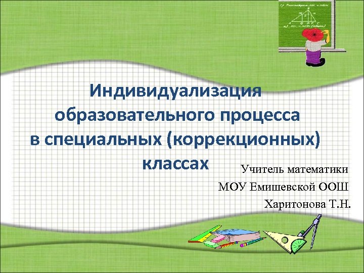 Индивидуализация образовательного процесса в специальных (коррекционных) классах Учитель математики МОУ Емишевской ООШ Харитонова Т.