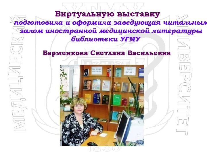 Виртуальную выставку подготовила и оформила заведующая читальным залом иностранной медицинской литературы библиотеки УГМУ Барменкова