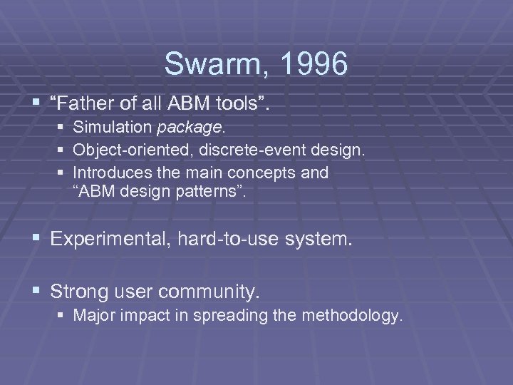 Swarm, 1996 § “Father of all ABM tools”. § Simulation package. § Object-oriented, discrete-event