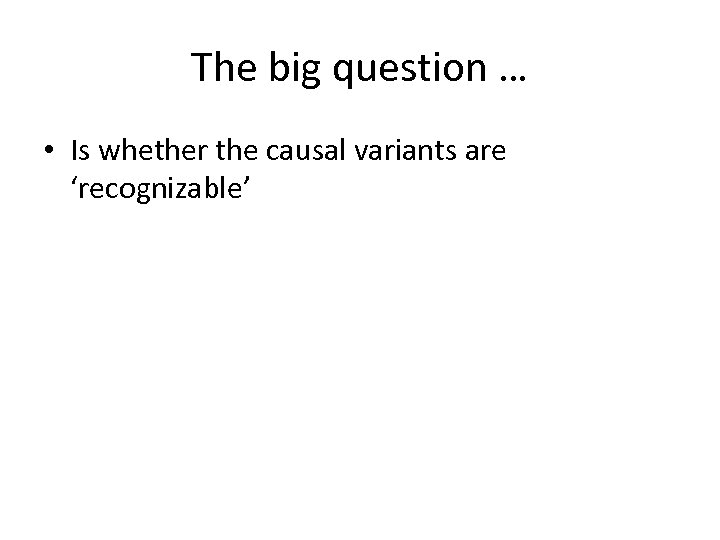 The big question … • Is whether the causal variants are ‘recognizable’ 
