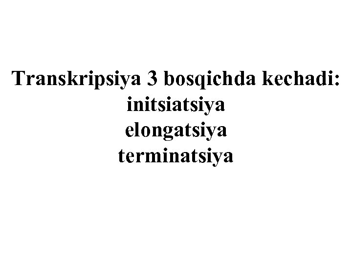 Transkripsiya 3 bosqichda kechadi: initsiatsiya elongatsiya terminatsiya 