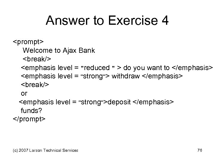 Answer to Exercise 4 <prompt> Welcome to Ajax Bank <break/> <emphasis level = 