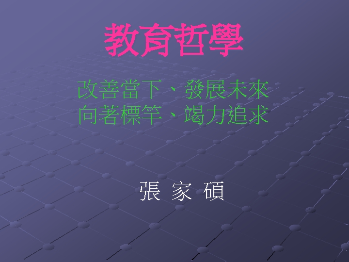 教育哲學 改善當下、發展未來 向著標竿、竭力追求 張 家 碩 
