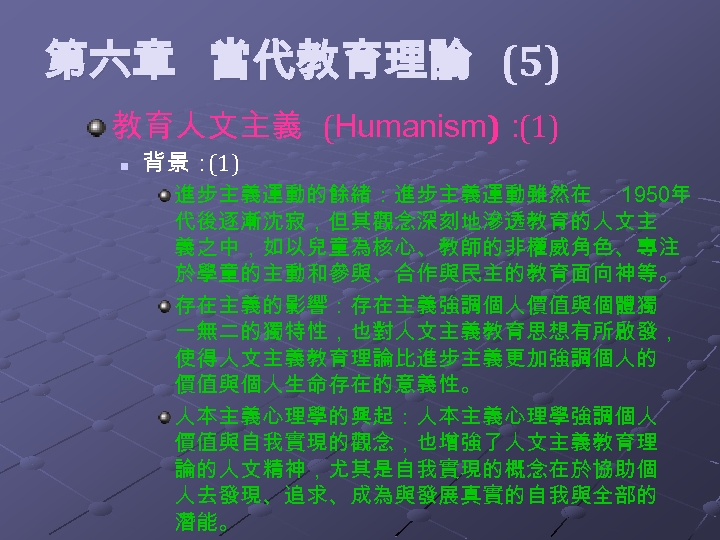  第六章 當代教育理論 (5) 教育人文主義 (Humanism)： (1) n 背景： (1) 進步主義運動的餘緒：進步主義運動雖然在 1950年 代後逐漸沈寂，但其觀念深刻地滲透教育的人文主 義之中，如以兒童為核心、教師的非權威角色、專注