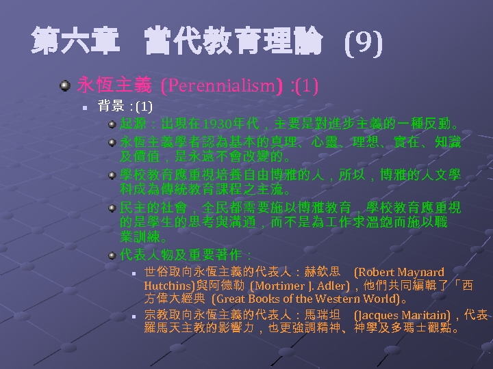  第六章 當代教育理論 (9) 永恆主義 (Perennialism)： (1) n 背景： (1) 起源：出現在 1930年代，主要是對進步主義的一種反動。 永恆主義學者認為基本的真理、心靈、理想、實在、知識 及價值，是永遠不會改變的。