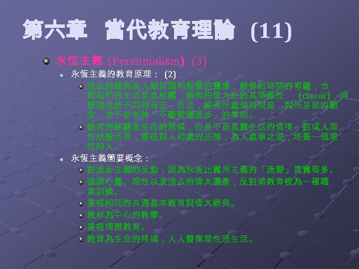  第六章 當代教育理論 (11) 永恆主義 (Perennialism)： (3) n n 永恆主義的教育原理： (2) 過去的經典是人類知識和智慧的寶庫，經得起時間的考驗，也 與我們的生活息息相關：經典的偉大在於其博雅性 (classic)，博