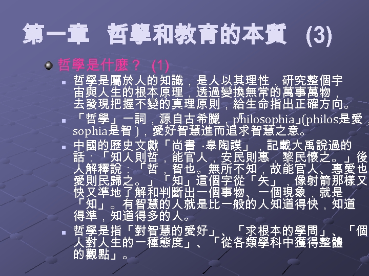 第一章 哲學和教育的本質 (3) 哲學是什麼？ (1) n n 哲學是屬於人的知識，是人以其理性，研究整個宇 宙與人生的根本原理，透過變換無常的萬事萬物， 去發現把握不變的真理原則，給生命指出正確方向。 「哲學」一詞，源自古希臘，「 philosophia」philos是愛， philosophia (