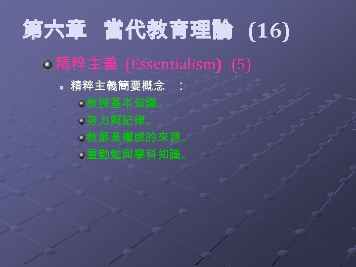  第六章 當代教育理論 (16) 精粹主義 (Essentialism)： (5) n 精粹主義簡要概念 ： 教授基本知識。 努力與紀律。 教師是權威的來源。 重勤勉與學科知識。