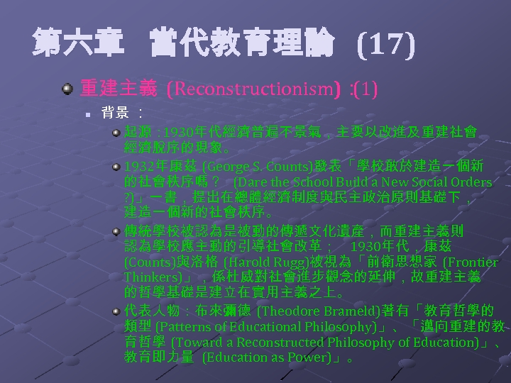  第六章 當代教育理論 (17) 重建主義 (Reconstructionism)： (1) n 背景 ： 起源： 1930年代經濟普遍不景氣，主要以改進及重建社會 經濟脫序的現象。 1932年康茲
