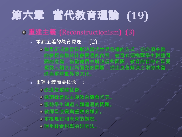  第六章 當代教育理論 (19) 重建主義 (Reconstructionism)： (3) n n 重建主義的教育原理 ： (2) 如果正式教育是解決當代世界危機的方式，它必須主動 的教授有助於社會變遷的內容：教育必須喚醒學生對體問