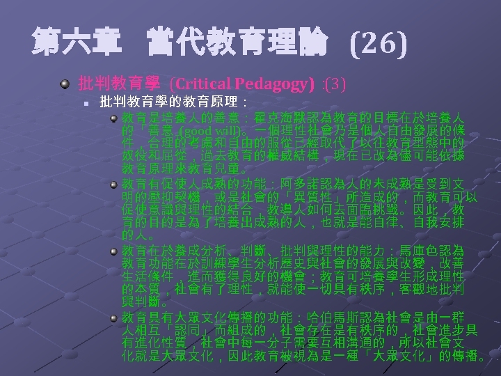  第六章 當代教育理論 (26) 批判教育學 (Critical Pedagogy)： (3) n 批判教育學的教育原理： 教育是培養人的善意：霍克海默認為教育的目標在於培養人 的「善意」 (good will)。一個理性社會乃是個人自由發展的條