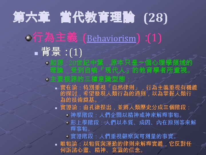  第六章 當代教育理論 (28) 行為主義 (Behaviorism)： (1) n 背景： (1) 起源： 20世紀中葉，原本只是一個心理學領域的 理論，受到自喻「現代人」的教育學者所重視。 主要根源的三種意識型態：