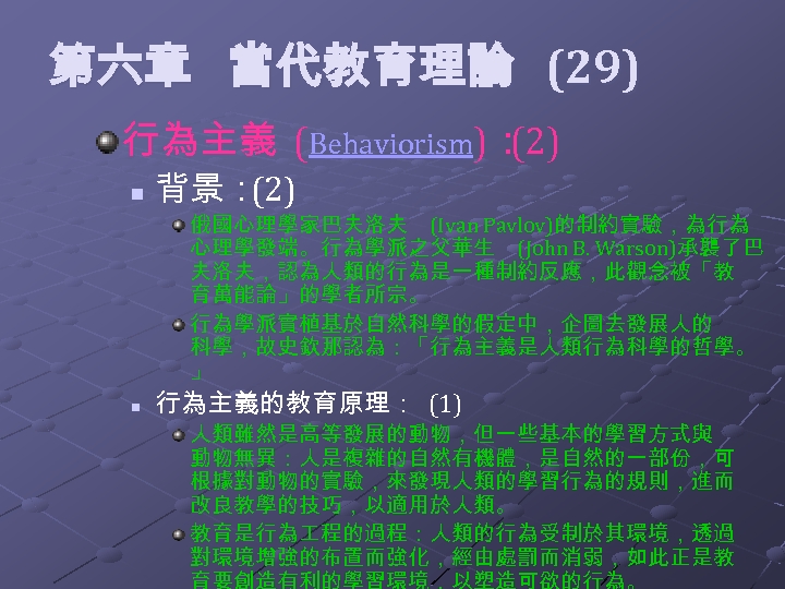  第六章 當代教育理論 (29) 行為主義 (Behaviorism)： (2) n 背景： (2) 俄國心理學家巴夫洛夫 (Ivan Pavlov)的制約實驗，為行為 心理學發端。行為學派之父華生