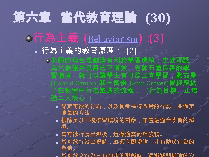  第六章 當代教育理論 (30) 行為主義 (Behaviorism)： (3) n 行為主義的教育原理： (2) 老師的角色是創造有利的學習環境：史欽那認 為只要運用良善的正增強，老師布置良善的學 習情境，就可以讓學生有可欲正向學習，歐茲曼 (Harold