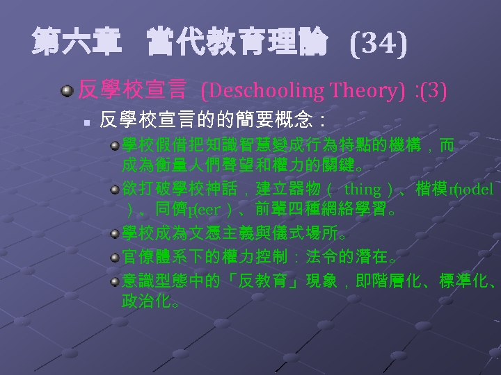  第六章 當代教育理論 (34) 反學校宣言 (Deschooling Theory)： (3) n 反學校宣言的的簡要概念： 學校假借把知識智慧變成行為特點的機構，而 成為衡量人們聲望和權力的關鍵。 欲打破學校神話，建立器物（ thing）、楷模（odel