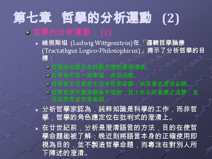  第七章 哲學的分析運動 (2) 哲學的分析運動： (2) n 維根斯坦 (Ludwig Wittgenstein)在「邏輯哲學論叢 (Tractathgus Logico-Philosophicus)」揭示了分析哲學的目 標： 哲學的目標是在於對思想的邏輯澄清。