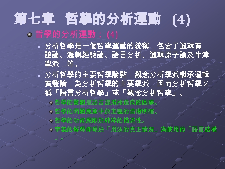  第七章 哲學的分析運動 (4) 哲學的分析運動： (4) n n 分析哲學是一個哲學運動的統稱，包含了邏輯實 證論、邏輯經驗論、語言分析、邏輯原子論及牛津 學派 …等。 分析哲學的主要哲學論點：觀念分析學派繼承邏輯 實證論，為分析哲學的主要學派，因而分析哲學又