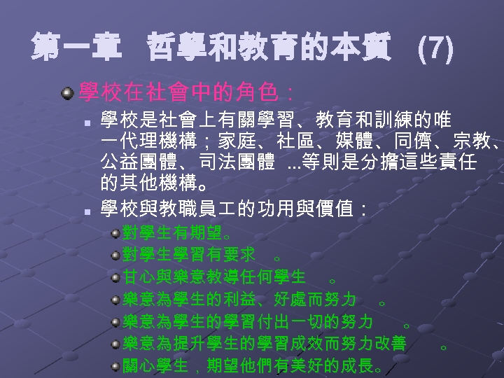 第一章 哲學和教育的本質 (7) 學校在社會中的角色： n n 學校是社會上有關學習、教育和訓練的唯 一代理機構；家庭、社區、媒體、同儕、宗教、 公益團體、司法團體 …等則是分擔這些責任 的其他機構。 學校與教職員 的功用與價值： 對學生有期望。
