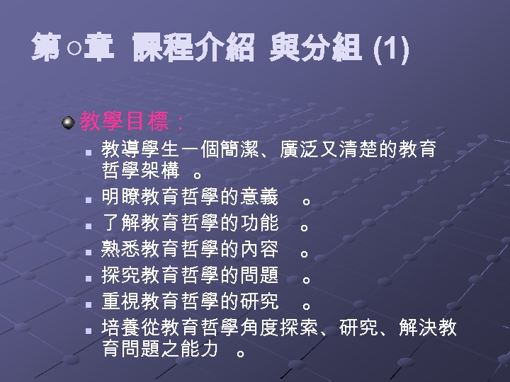 第 ○章 課程介紹 與分組 (1) 教學目標： n n n n 教導學生一個簡潔、廣泛又清楚的教育 哲學架構 。 明瞭教育哲學的意義