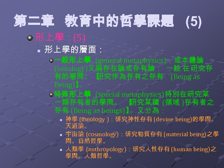 第二章 教育中的哲學課題 (5) 形上學：(5) n 形上學的層面： 一般形上學 (general metaphysics)，或本體論 (ontology)又稱存在論或存有論： 一般 在 研究存 有的學問。