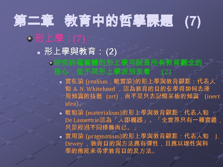 第二章 教育中的哲學課題 (7) 形上學：(7) n 形上學與教育： (2) 研究終極實體的形上學可說是所有教育觀念的 核心，從不同形上學派別來看 ： (2) n n n