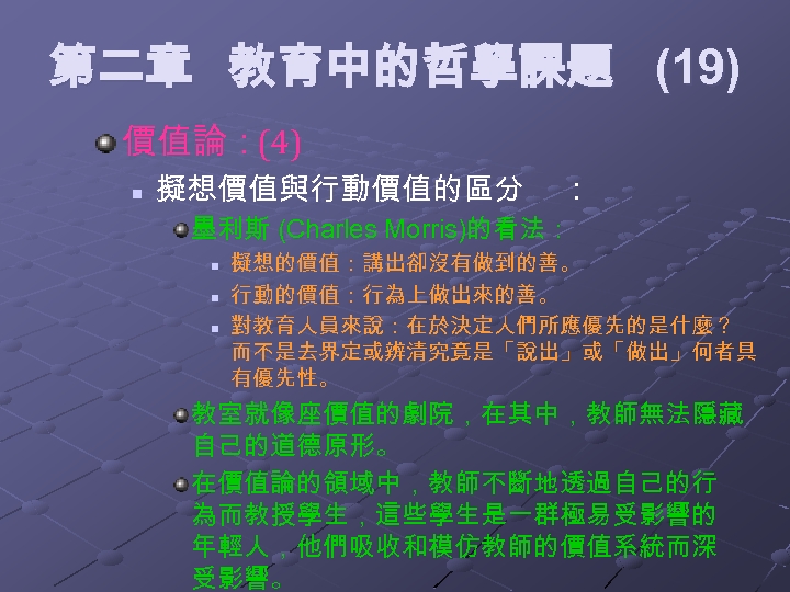 第二章 教育中的哲學課題 (19) 價值論：(4) n 擬想價值與行動價值的區分 ： 墨利斯 (Charles Morris)的看法： n n n 擬想的價值：講出卻沒有做到的善。