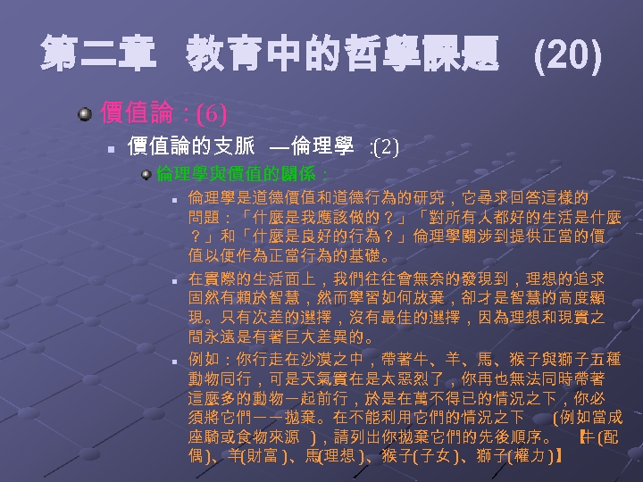 第二章 教育中的哲學課題 (20) 價值論：(6) n 價值論的支脈 —倫理學 ： (2) 倫理學與價值的關係： n n n 倫理學是道德價值和道德行為的研究，它尋求回答這樣的