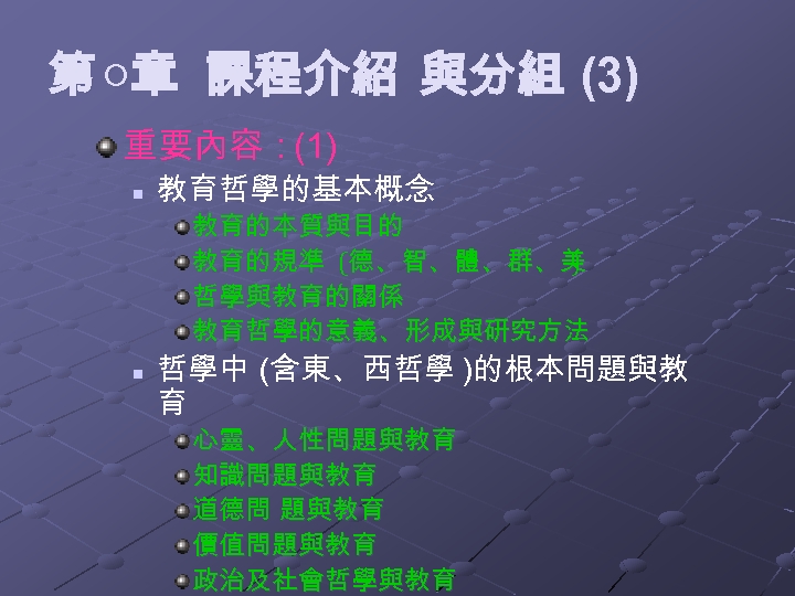 第 ○章 課程介紹 與分組 (3) 重要內容：(1) n 教育哲學的基本概念 教育的本質與目的 教育的規準 (德、智、體、群、美 ) 哲學與教育的關係 教育哲學的意義、形成與研究方法