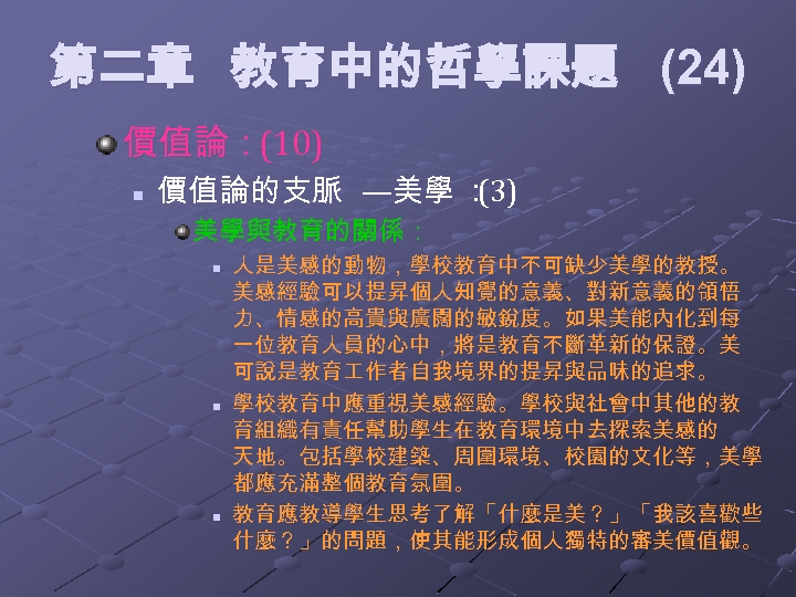 第二章 教育中的哲學課題 (24) 價值論：(10) n 價值論的支脈 —美學 ： (3) 美學與教育的關係： n n n 人是美感的動物，學校教育中不可缺少美學的教授。