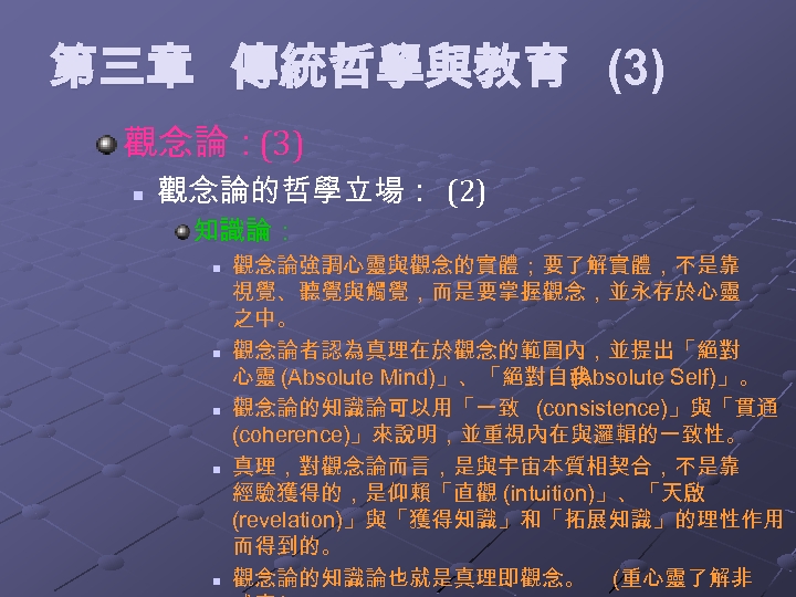 第三章 傳統哲學與教育 (3) 觀念論：(3) n 觀念論的哲學立場： (2) 知識論： n n n 觀念論強調心靈與觀念的實體；要了解實體，不是靠 視覺、聽覺與觸覺，而是要掌握觀念，並永存於心靈 之中。
