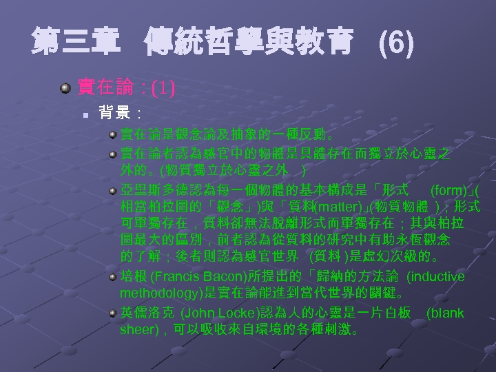 第三章 傳統哲學與教育 (6) 實在論：(1) n 背景： 實在論是觀念論及抽象的一種反動。 實在論者認為感官中的物體是具體存在而獨立於心靈之 外的。(物質獨立於心靈之外 ) 亞里斯多德認為每一個物體的基本構成是「形式 (form)」 ( 相當柏拉圖的「觀念」)與「質料(matter)」