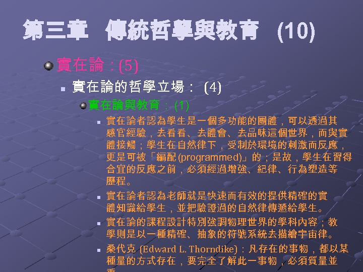 第三章 傳統哲學與教育 (10) 實在論：(5) n 實在論的哲學立場： (4) 實在論與教育： (1) n n 實在論者認為學生是一個多功能的團體，可以透過其 感官經驗，去看看、去體會、去品味這個世界，而與實 體接觸；學生在自然律下，受制於環境的刺激而反應，