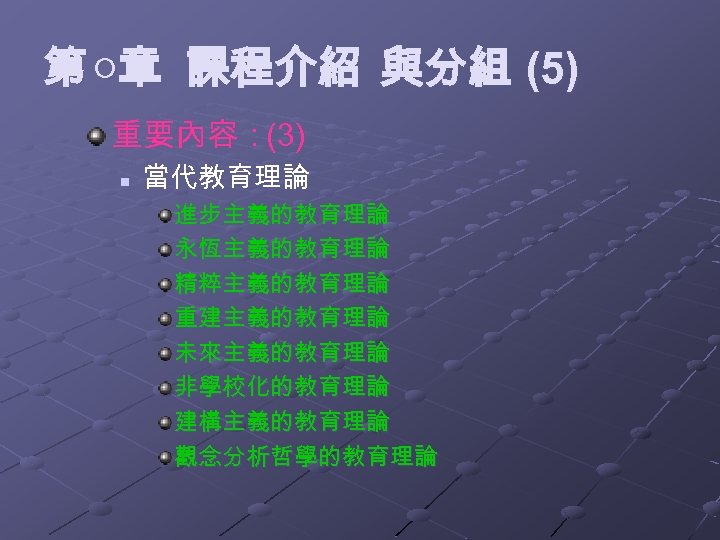 第 ○章 課程介紹 與分組 (5) 重要內容：(3) n 當代教育理論 進步主義的教育理論 永恆主義的教育理論 精粹主義的教育理論 重建主義的教育理論 未來主義的教育理論 非學校化的教育理論