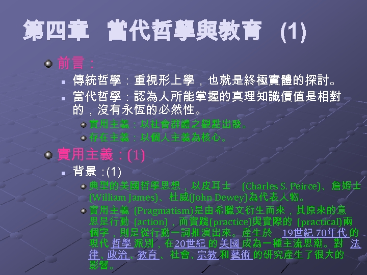 第四章 當代哲學與教育 (1) 前言： n n 傳統哲學：重視形上學，也就是終極實體的探討。 當代哲學：認為人所能掌握的真理知識價值是相對 的，沒有永恆的必然性。 實用主義：以社會群體之觀點出發。 存在主義：以個人主義為核心。 實用主義：(1) n 背景：