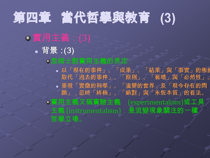 第四章 當代哲學與教育 (3) 實用主義：(3) n 背景： (3) 詹姆士對實用主義的界定： n n 以「現在的事件」、「成果」、「結果」與「事實」的態度 取代「過去的事件」、「原則」、「範疇」與「必然性」。 重視「實徵的科學」、「流變的世界」及「現今存在的問 題」，忽略「終極」、「絕對」與「永恆本質」的看法。
