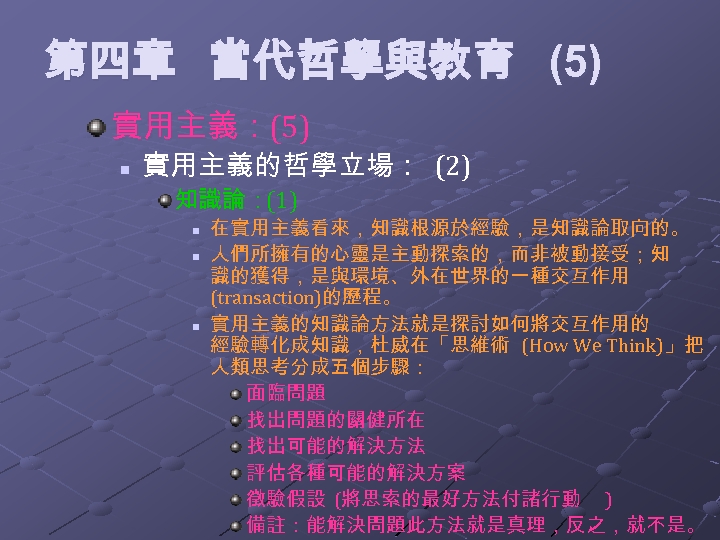 第四章 當代哲學與教育 (5) 實用主義：(5) n 實用主義的哲學立場： (2) 知識論：(1) n n n 在實用主義看來，知識根源於經驗，是知識論取向的。 人們所擁有的心靈是主動探索的，而非被動接受；知 識的獲得，是與環境、外在世界的一種交互作用
