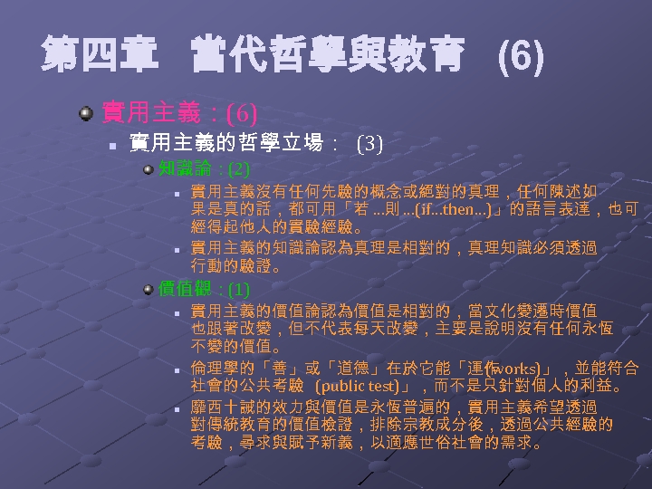 第四章 當代哲學與教育 (6) 實用主義：(6) n 實用主義的哲學立場： (3) 知識論：(2) n n 實用主義沒有任何先驗的概念或絕對的真理，任何陳述如 果是真的話，都可用「若 …則 …(if…then…)」的語言表達，也可