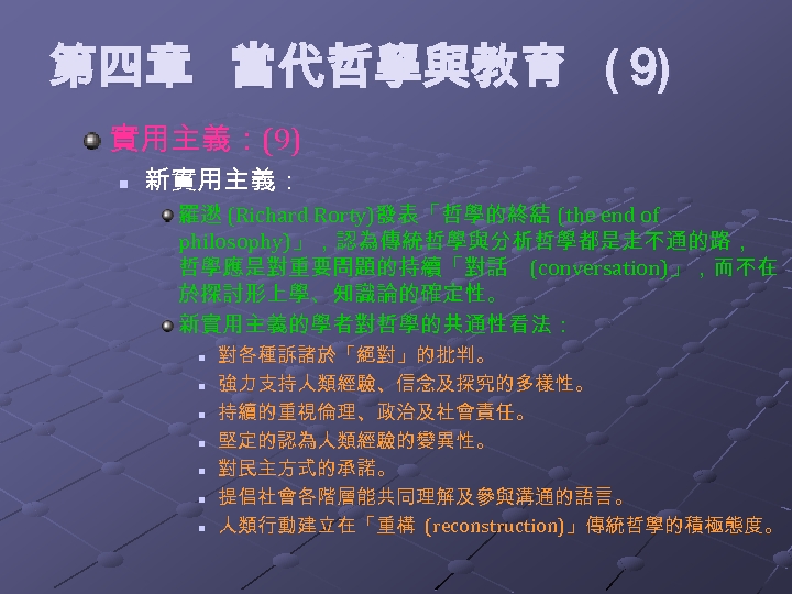 第四章 當代哲學與教育 (９ ) 實用主義：(9) n 新實用主義： 羅逖 (Richard Rorty)發表「哲學的終結 (the end of philosophy)」，認為傳統哲學與分析哲學都是走不通的路，