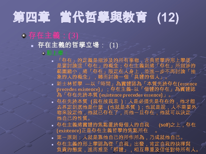 第四章 當代哲學與教育 (12) 存在主義：(3) n 存在主義的哲學立場： (1) 形上學： n n n 「存在」的定義是指涉及的所有事物，古典哲學的形上學便 是要討論這「存在」的概念；存在主義則將「存在」所指涉的 範圍縮小，將「存在」限定在人身上，並進一步不再討論「抽