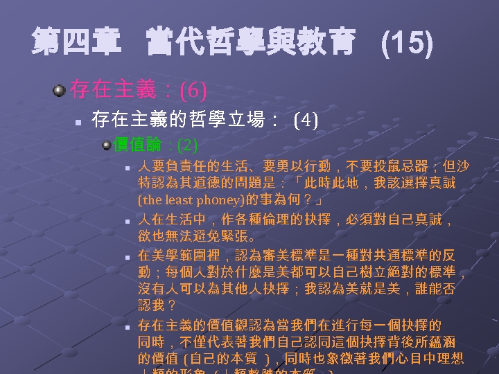 第四章 當代哲學與教育 (15) 存在主義：(6) n 存在主義的哲學立場： (4) 價值論：(2) n n 人要負責任的生活、要勇以行動，不要投鼠忌器；但沙 特認為其道德的問題是：「此時此地，我該選擇真誠 (the least