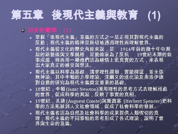 第五章 後現代主義與教育 (1) 初步的觀察： (1) n n n 掌握「後現代主義」意義的方式之一是正視其對現代主義的 反動；現代主義的精神是熱切地透過理性而理解世界。 現代主義從文化的歷史角度來說，是 1914年前的幾十年中興 起的新藝術與文學風格，是藝術家為了反抗 19世紀末期的敘