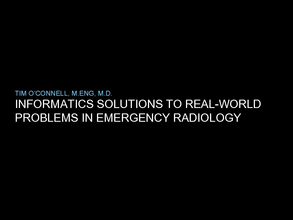 TIM O’CONNELL, M. ENG, M. D. INFORMATICS SOLUTIONS TO REAL-WORLD PROBLEMS IN EMERGENCY RADIOLOGY