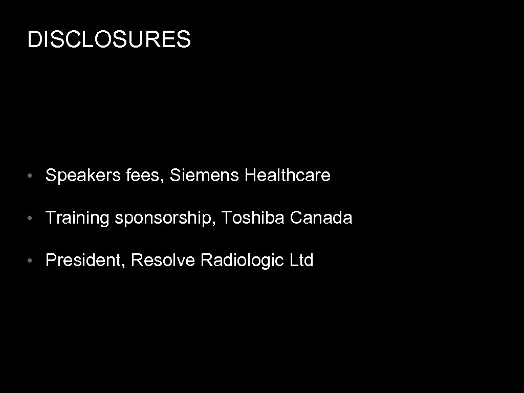 DISCLOSURES • Speakers fees, Siemens Healthcare • Training sponsorship, Toshiba Canada • President, Resolve