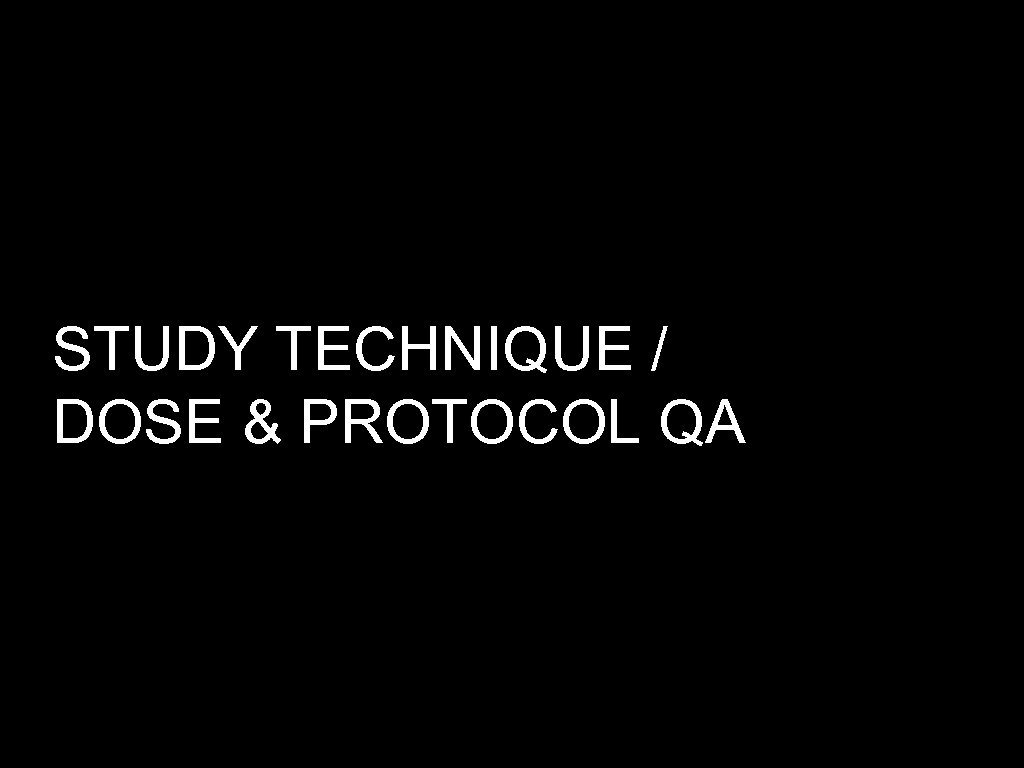 STUDY TECHNIQUE / DOSE & PROTOCOL QA 