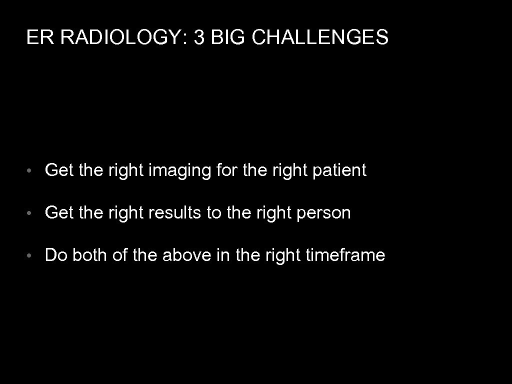 ER RADIOLOGY: 3 BIG CHALLENGES • Get the right imaging for the right patient
