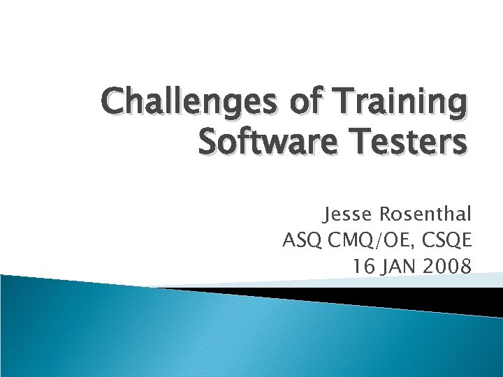 Challenges of Training Software Testers Jesse Rosenthal ASQ CMQ/OE, CSQE 16 JAN 2008 