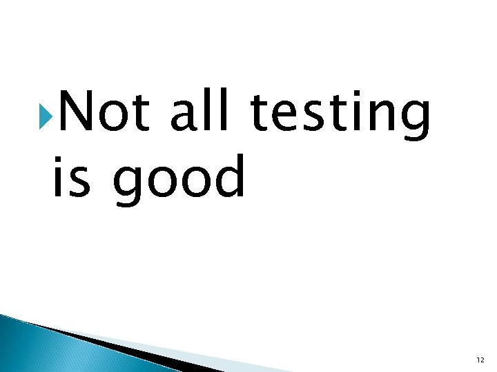  Not all testing is good 12 