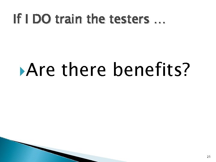 If I DO train the testers … Are there benefits? 21 